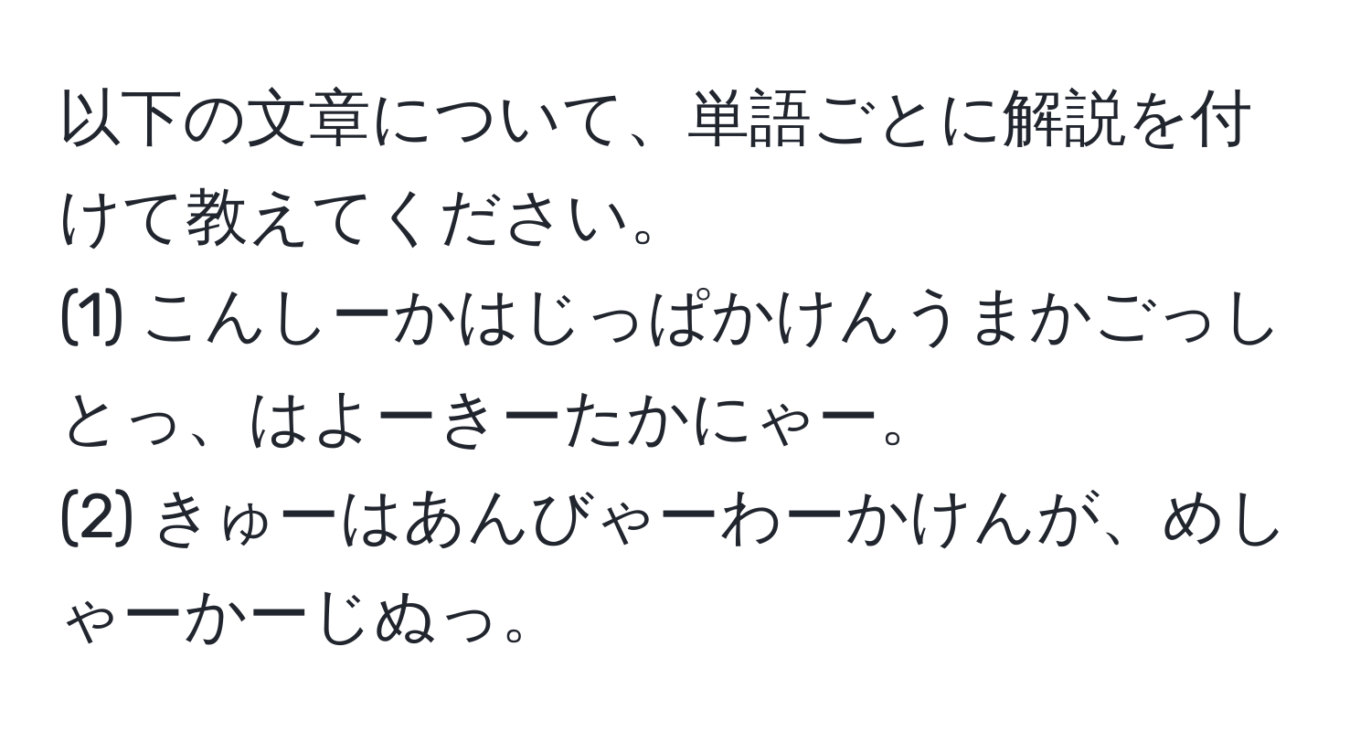 以下の文章について、単語ごとに解説を付けて教えてください。  
(1) こんしーかはじっぱかけんうまかごっしとっ、はよーきーたかにゃー。  
(2) きゅーはあんびゃーわーかけんが、めしゃーかーじぬっ。