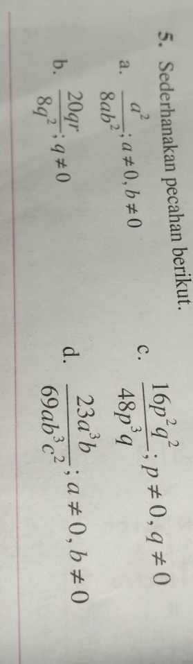 Sederhanakan pecahan berikut. 
a.  a^2/8ab^2 ; a!= 0, b!= 0
c.  16p^2q^2/48p^3q ; p!= 0, q!= 0
b.  20qr/8q^2 ; q!= 0
d.  23a^3b/69ab^3c^2 ; a!= 0, b!= 0