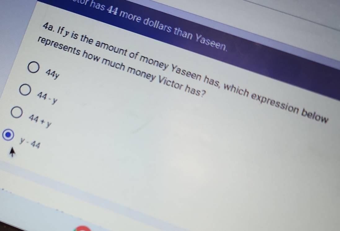 or has 44 more dollars than Yaseen
represents how much money Victor has
a. If y is the amount of money Yaseen has, which expression belov
44y
44-y
44+y
y-44