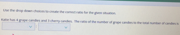 Use the drop down choices to create the correct ratio for the given situation..
Katie has 4 grape candies and 3 cherry candles. The ratio of the number of grape candies to the total number of candies is
：