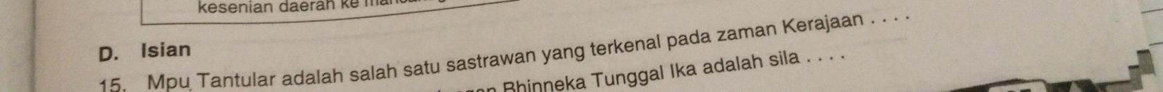 kesenian daerah kế mã
D. Isian
15. Mpu Tantular adalah salah satu sastrawan yang terkenal pada zaman Kerajaan . . . .
n Rhinneka Tunggal Ika adalah sila . . . .