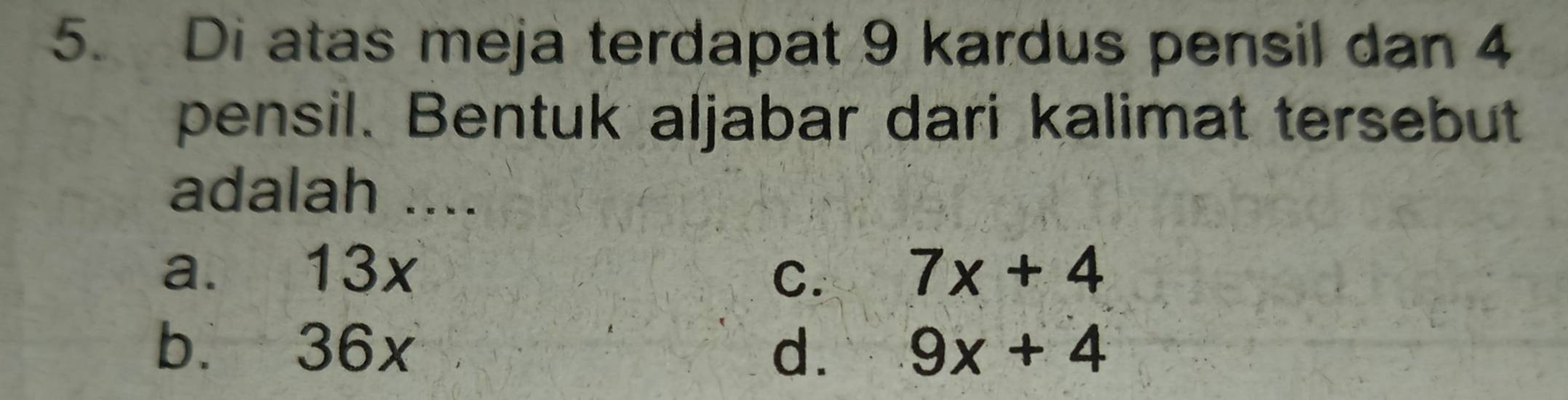 Di atas meja terdapat 9 kardus pensil dan 4
pensil. Bentuk aljabar dari kalimat tersebut
adalah ....
a. 13x 7x+4
C.
b. 36x d. 9x+4