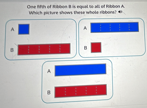 One fifth of Ribbon B is equal to all of Ribbon A.
Which picture shows these whole ribbons? ◢
A
A  6/8   8/8   8/9   8/8 
B  9/8  frac 5_22 3/2  frac frac 6 1 1 8 hline tt frac 6_8 8/5  B
A
B frac 8 8 hline 8endarray  8/8   6/8   8/8 