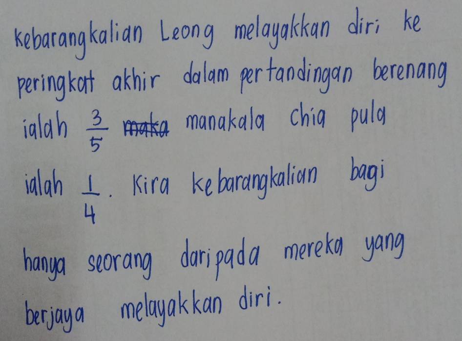 kebarangkalian Leong melayalckan dir; ke 
peringkat atkhir dalam perfandingan berenang 
ialah  3/5  tak manakala chia pula 
ialah . Kira kebarangkalian bagi
 1/4 
hanga seorang daripada mereka yang 
berjaya melayakkan diri.