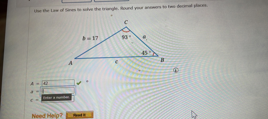 Use the Law of Sines to solve the triangle. Round your answers to two decimal places.
.
①
A=42
。
a=□
c= Enter a number.
Need Help? Read It