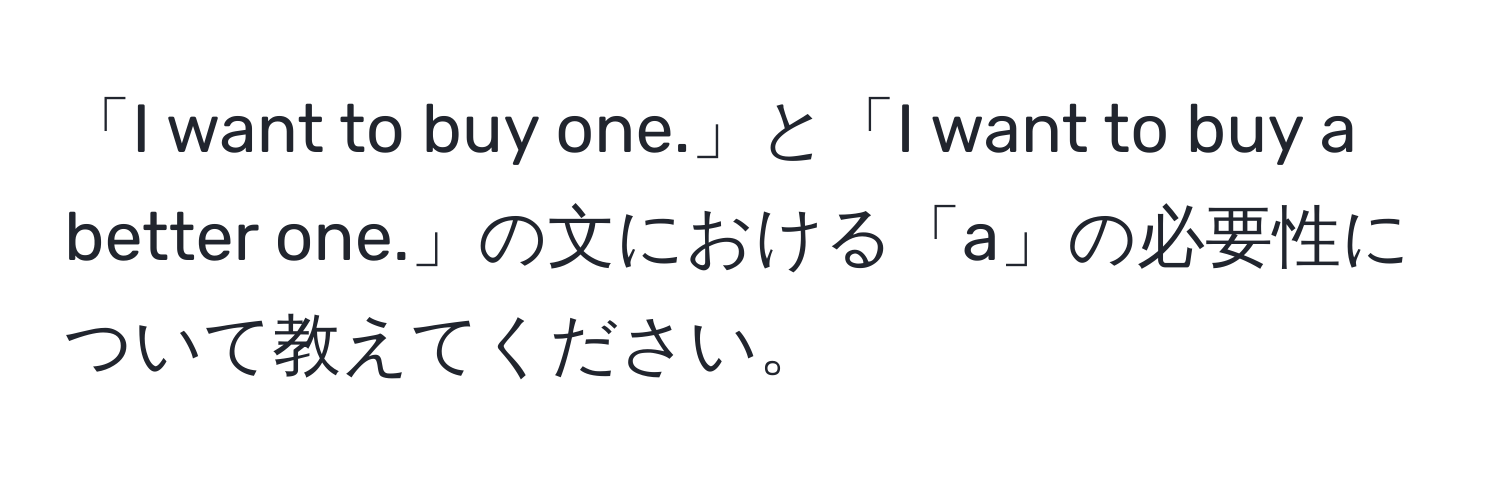 「I want to buy one.」と「I want to buy a better one.」の文における「a」の必要性について教えてください。