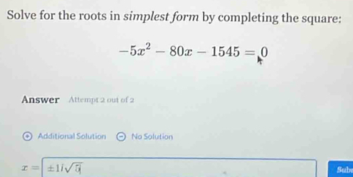 Solve for the roots in simplest form by completing the square:
-5x^2-80x-1545=0
Answer Attempt 2 out of 2
+ Additional Solution No Solution
x=± 1isqrt(5)
Subı