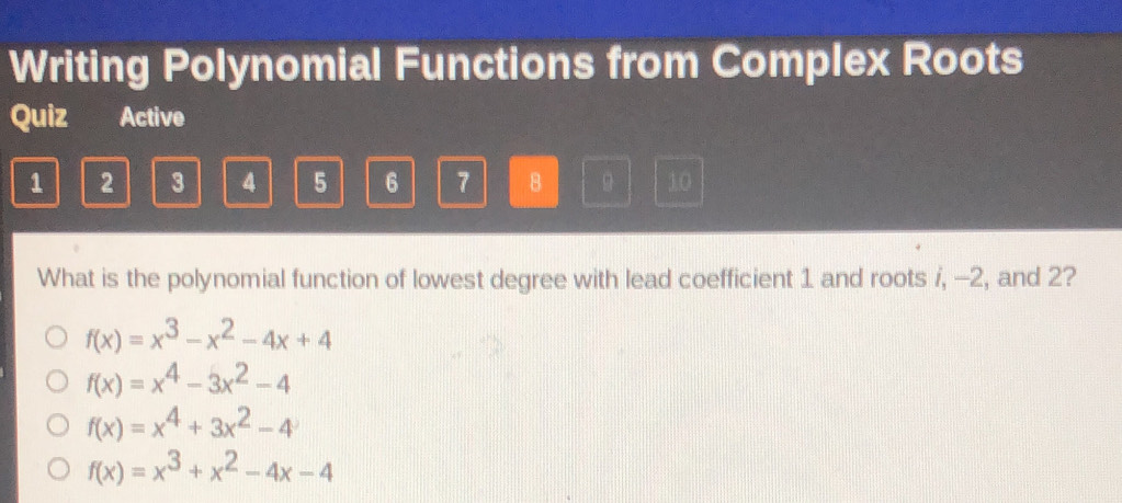 Writing Polynomial Functions from Complex Roots
Quiz Active
1 2 3 4 5 6 7 8 10
What is the polynomial function of lowest degree with lead coefficient 1 and roots i, -2, and 2?
f(x)=x^3-x^2-4x+4
f(x)=x^4-3x^2-4
f(x)=x^4+3x^2-4
f(x)=x^3+x^2-4x-4