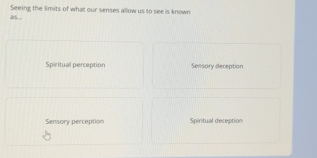 Seeing the limits of what our senses allow us to see is known
as...
Spiritual perception Sensory deception
Sensory perception Spiritual deception