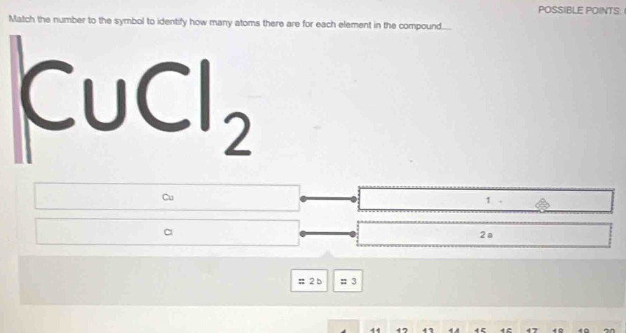 POSSIBLE POINTS: 
Match the number to the symbol to identify how many atoms there are for each element in the compound.
CuCl_2
Cu
1
2a
: 2 b : 3
11 12 13 44 15 16 47 18 10