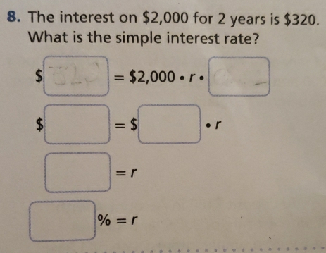 The interest on $2,000 for 2 years is $320.
What is the simple interest rate?
$ □ =$2,000· r· □
$□ =$□ · r
□ =r
□ % =r