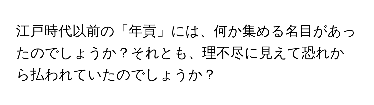 江戸時代以前の「年貢」には、何か集める名目があったのでしょうか？それとも、理不尽に見えて恐れから払われていたのでしょうか？