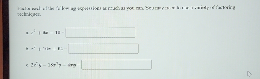 Factor each of the following expressions as much as you can. You may need to use a variety of factoring
techniques.
a. x^2+9x-10-□
b. x^2+16x+64=□
C. 2x^3y-18x^2y+4xy=□