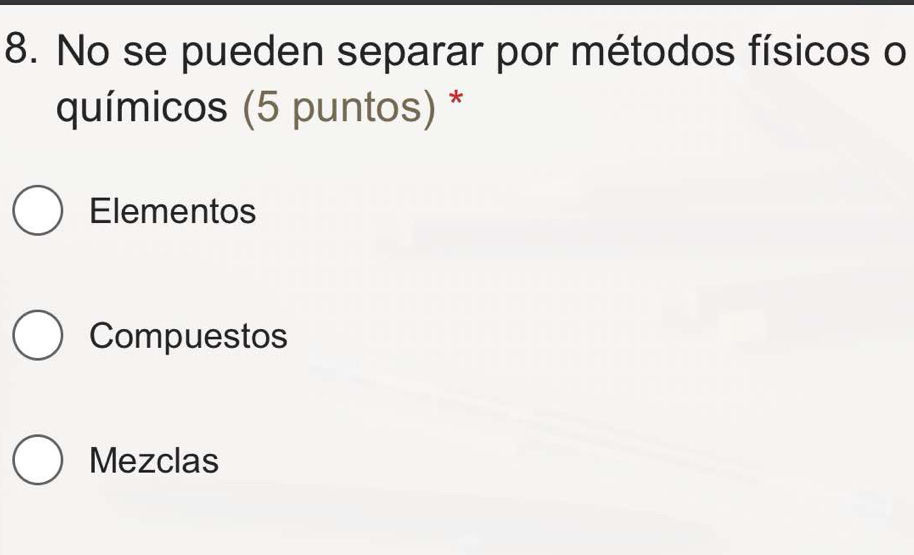 No se pueden separar por métodos físicos o
químicos (5 puntos) *
Elementos
Compuestos
Mezclas