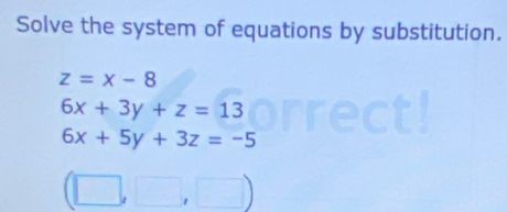 Solve the system of equations by substitution.
z=x-8
6x+3y+z=13
6x+5y+3z=-5
(□ ,□ ,□ )