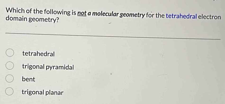 Which of the following is not a molecular geometry for the tetrahedral electron
domain geometry?
tetrahedral
trigonal pyramidal
bent
trigonal planar