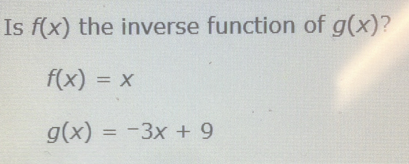 Is f(x) the inverse function of g(x) ?
f(x)=x
g(x)=-3x+9