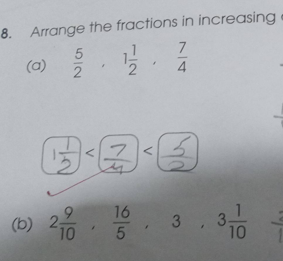 Arrange the fractions in increasing 
(a)
 5/2 , 1 1/2 ,  7/4  < 
< 
(b)  2 9/10 ,  16/5 , 3, 3 1/10 