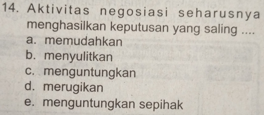 Aktivitas negosiasi seharusnya
menghasilkan keputusan yang saling ....
a. memudahkan
b. menyulitkan
c. menguntungkan
d. merugikan
e. menguntungkan sepihak