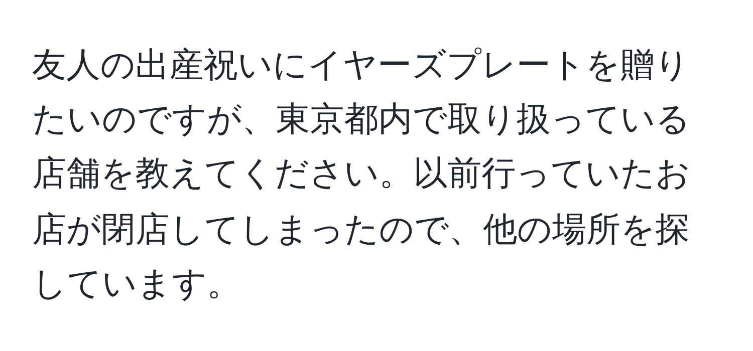 友人の出産祝いにイヤーズプレートを贈りたいのですが、東京都内で取り扱っている店舗を教えてください。以前行っていたお店が閉店してしまったので、他の場所を探しています。