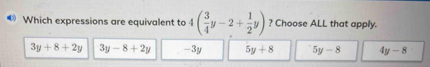 Which expressions are equivalent to 4( 3/4 y-2+ 1/2 y) ? Choose ALL that apply.
3y+8+2y 3y-8+2y -3y 5y+8 5y-8 4y-8