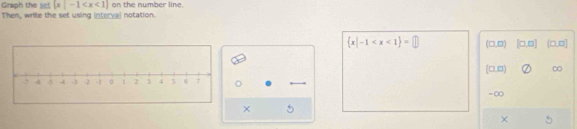 Graph the set |x|-1 on the number line. 
Then, write the set using interval notation.
 x|-1 (□ ,□ ) [□ ,□ ] (□ ,□ )
[0,0] ∞
= ∞
×
X
