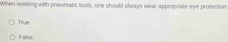 When working with pneumatic tools, one should always wear appropriate eye protection.
True
False