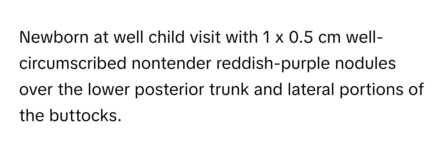 Newborn at well child visit with 1 x 0.5 cm well-circumscribed nontender reddish-purple nodules over the lower posterior trunk and lateral portions of the buttocks.