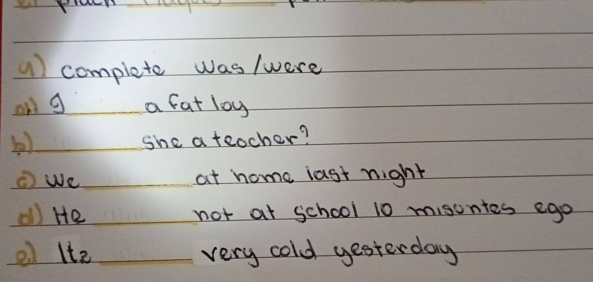 complete was /were 
on g a fat loy 
she a teocher? 
① we at home iast night 
al) He _not at school 10 misontes ego 
el lte _very cold yesterday