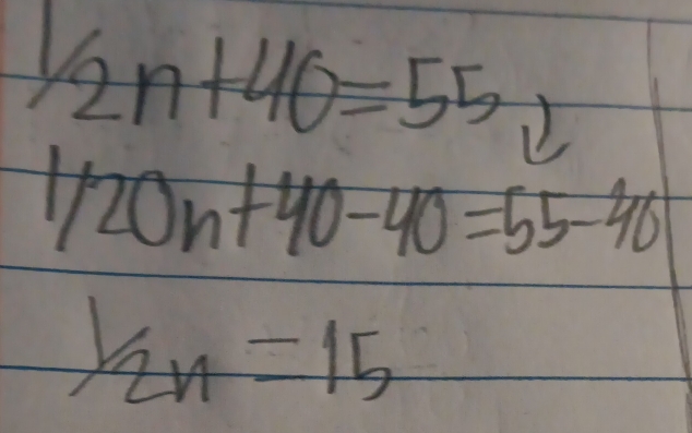 1/2n+40=55,=40=
1/20n+40-40=55-40
1/2n=15