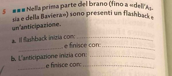 5 ■■■ Nella prima parte del brano (fino a «dell'As- 
sia e della Baviera») sono presenti un flashback e 
un 'anticipazione. 
a. Il flashback inizia con:_ 
_ 
e finisce con:_ 
b. L’anticipazione inizia con:_ 
_ 
e finisce con:_