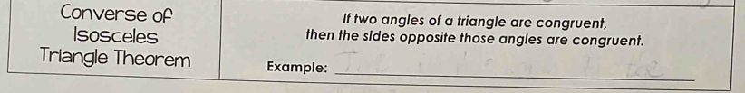 Converse of If two angles of a triangle are congruent, 
Isosceles then the sides opposite those angles are congruent. 
_ 
Triangle Theorem Example: