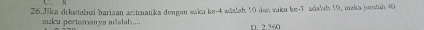 C. 8
26.Jika diketahui barisan aritmatika dengan suku ke -4 adalah 10 dan suku ke -7 adalah 19, maka jumlah 40
suku pertamanya adalah....
D. 2.360