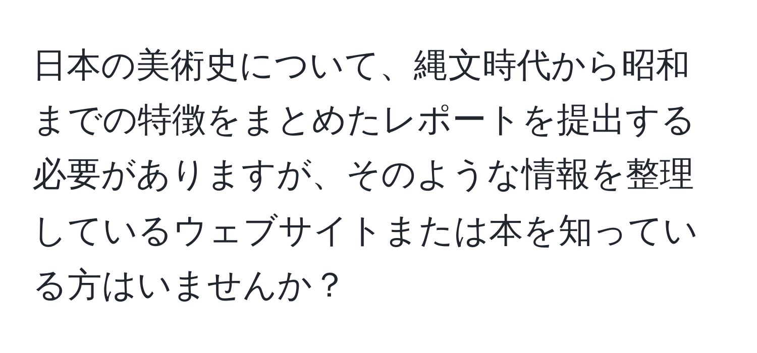 日本の美術史について、縄文時代から昭和までの特徴をまとめたレポートを提出する必要がありますが、そのような情報を整理しているウェブサイトまたは本を知っている方はいませんか？