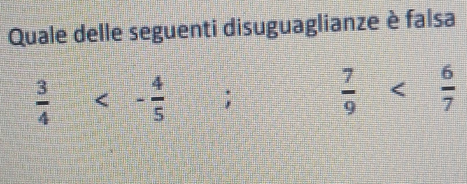 Quale delle seguenti disuguaglianze è falsa
 3/4 <- 4/5 
I
 7/9 