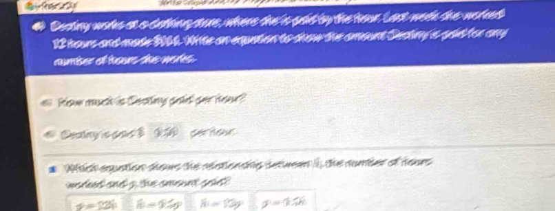 Deating works at a dathing sore, where the 's soid by the feur. Lost wede the woreed
12 houe and made W64. Wiite an equation to sow the amount Sectiny a goid for any
rumiter of bous the works.
How much is featng goid por heer?
Cening s gas $ 3:6 der how
* Wich equntion sows the rentionche setwem I, the number of hours
worked and g the amount goil
v=12t widehat n=9.59 widehat B=12y p=1.5h