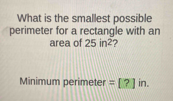 What is the smallest possible 
perimeter for a rectangle with an 
area of 25in^2 2 
Minimum perimeter =[?]in.