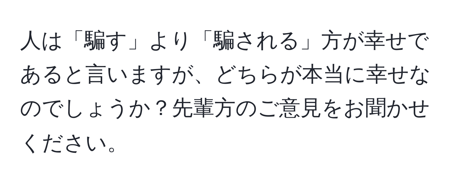 人は「騙す」より「騙される」方が幸せであると言いますが、どちらが本当に幸せなのでしょうか？先輩方のご意見をお聞かせください。