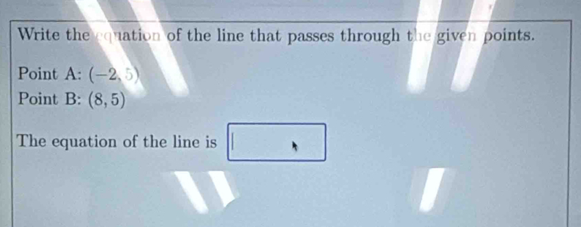 Write the equation of the line that passes through the given points. 
Point A : (-2,5)
Point B : (8,5)
The equation of the line is