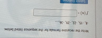 Write the recursive formula for the sequence listed below.
-8, -15, -22, -29, -36,..
f(n)=□
Submit Question