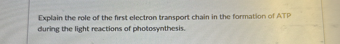 Explain the role of the first electron transport chain in the formation of ATP
during the light reactions of photosynthesis.