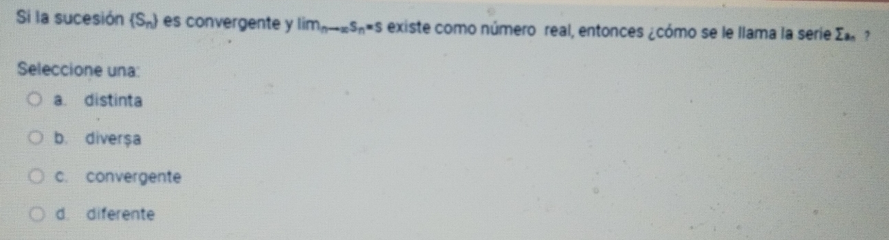 Si la sucesión  S_n es convergente y lim_nto ∈fty s_n=s existe como número real, entonces ¿cómo se le llama la serie sumlimits a_n
Seleccione una:
a. distinta
b. diverșa
c. convergente
d. diferente