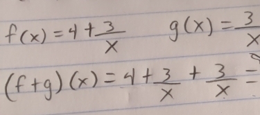 f(x)=4+ 3/x  g(x)= 3/x 
(f+g)(x)=4+ 3/x + 3/x =