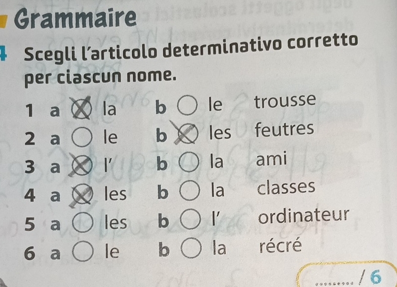 Grammaire 
Scegli l´articolo determinativo corretto 
per clascun nome. 
1 a la b le trousse 
2 a le b les feutres 
3 a l' b la ami 
4 a les b . | a classes 
5 a les b |' ordinateur 
6 a le b la récré 
/ 6