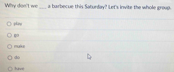 Why don't we_ a barbecue this Saturday? Let's invite the whole group.
play
go
make
do
have