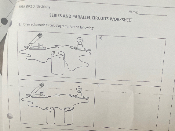 RHSA SNC1D: Electricity 
_ 
Name: 
SERIES AND PARALLEL CIRCUITS WORKSHEET 
1. Draw schematic circuit diagrams for the following: 
(a) 
(b)