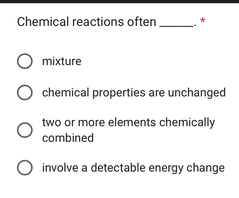 Chemical reactions often _*
mixture
chemical properties are unchanged
two or more elements chemically
combined
involve a detectable energy change