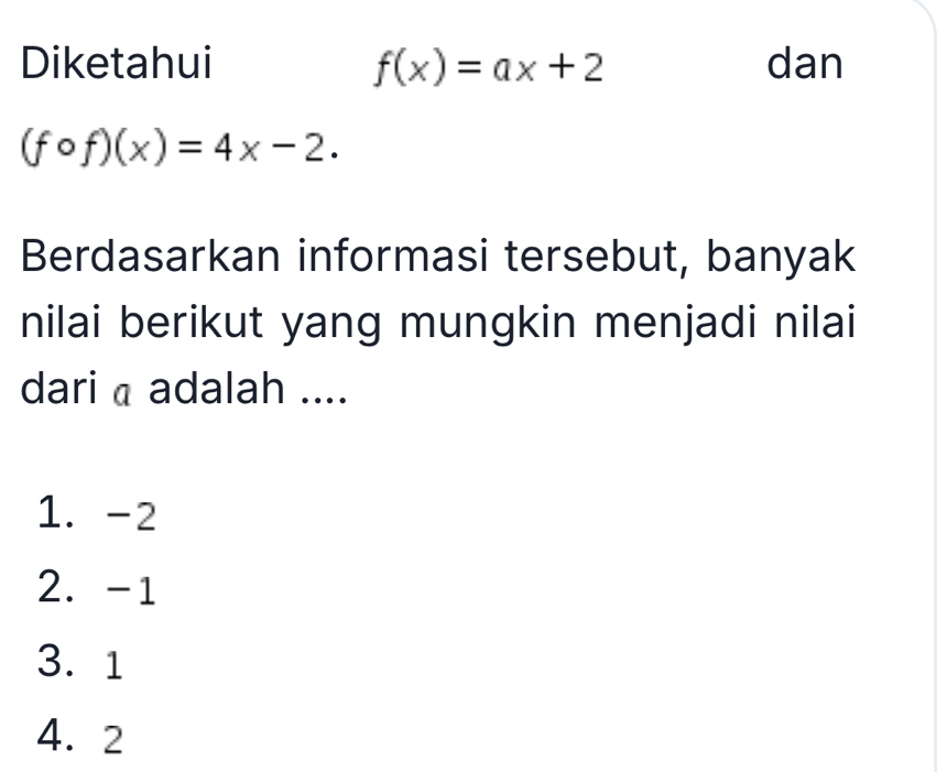 Diketahui f(x)=ax+2 dan
(fcirc f)(x)=4x-2. 
Berdasarkan informasi tersebut, banyak
nilai berikut yang mungkin menjadi nilai
dari a adalah ....
1. -2
2. -1
3. 1
4. 2