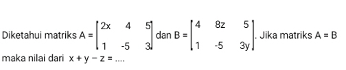 Diketahui matriks A=beginbmatrix 2x&4&5 1&-5&3endbmatrix dan B=beginbmatrix 4&8z&5 1&-5&3yendbmatrix. Jika matriks A=B
maka nilai dari x+y-z=...