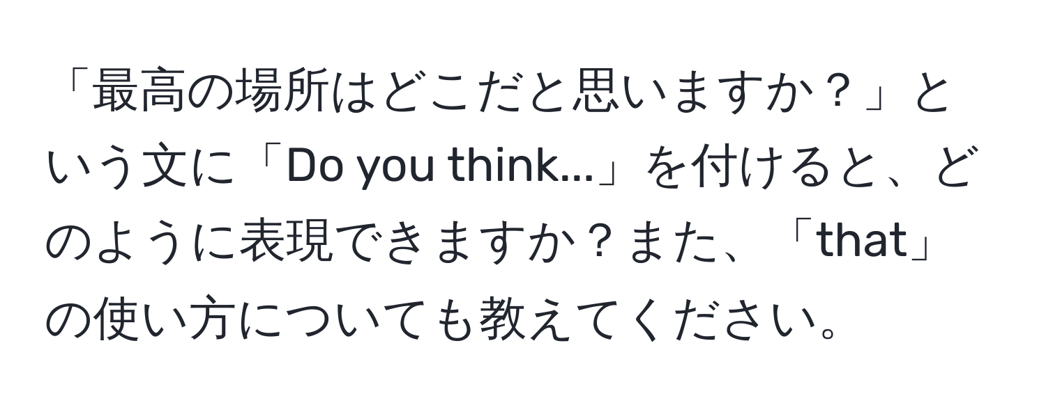 「最高の場所はどこだと思いますか？」という文に「Do you think...」を付けると、どのように表現できますか？また、「that」の使い方についても教えてください。